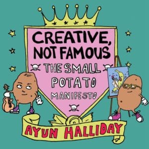 Creative, Not Famous: The Small Potato Manifesto by Ayun Halliday